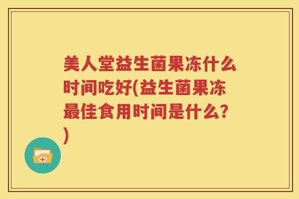 美人堂益生菌果冻什么时间吃好(益生菌果冻最佳食用时间是什么？)