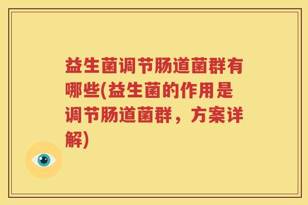 益生菌调节肠道菌群有哪些(益生菌的作用是调节肠道菌群，方案详解)