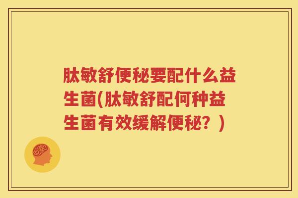 肽敏舒便秘要配什么益生菌(肽敏舒配何种益生菌有效缓解便秘？)