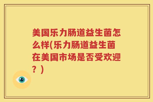 美国乐力肠道益生菌怎么样(乐力肠道益生菌在美国市场是否受欢迎？)