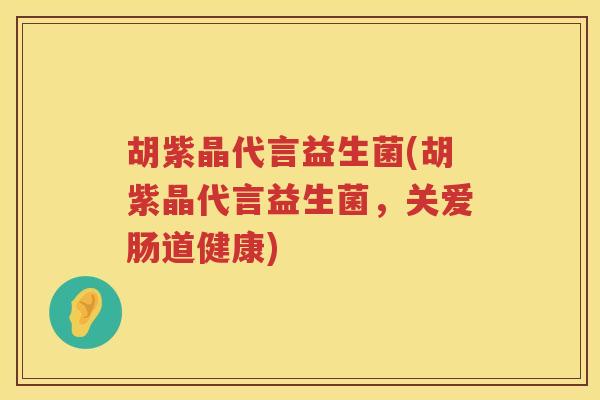 胡紫晶代言益生菌(胡紫晶代言益生菌，关爱肠道健康)