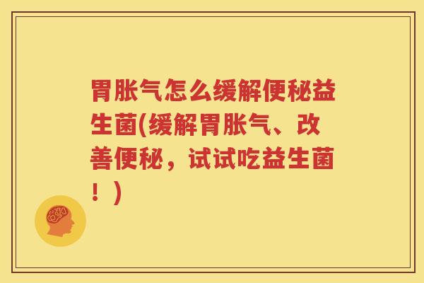 胃胀气怎么缓解便秘益生菌(缓解胃胀气、改善便秘，试试吃益生菌！)