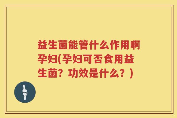 益生菌能管什么作用啊孕妇(孕妇可否食用益生菌？功效是什么？)