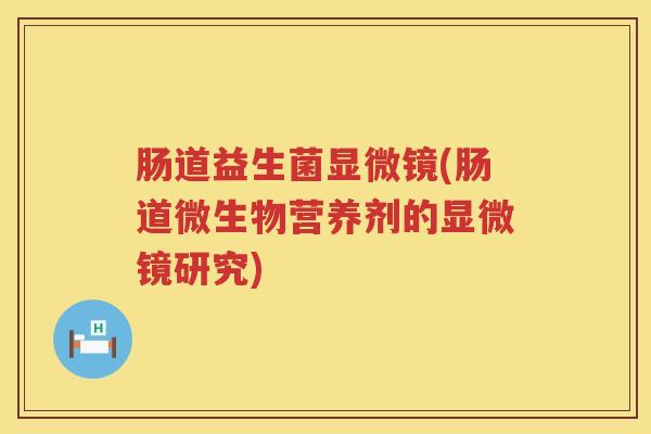 肠道益生菌显微镜(肠道微生物营养剂的显微镜研究)