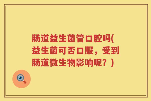 肠道益生菌管口腔吗(益生菌可否口服，受到肠道微生物影响呢？)