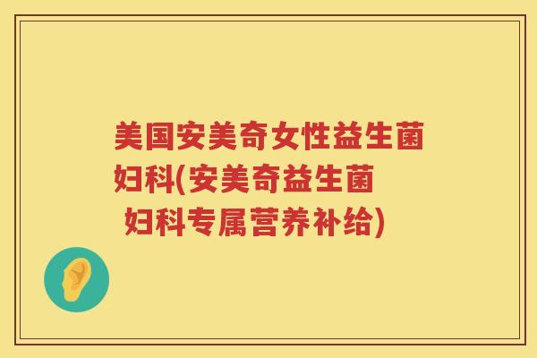 美国安美奇女性益生菌妇科(安美奇益生菌  妇科专属营养补给)