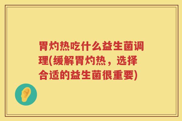 胃灼热吃什么益生菌调理(缓解胃灼热，选择合适的益生菌很重要)
