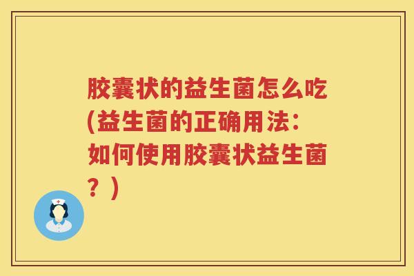 胶囊状的益生菌怎么吃(益生菌的正确用法：如何使用胶囊状益生菌？)