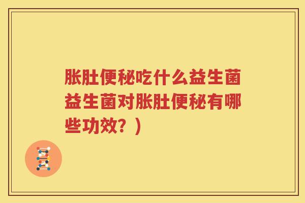 胀肚便秘吃什么益生菌益生菌对胀肚便秘有哪些功效？)
