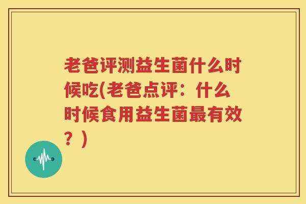 老爸评测益生菌什么时候吃(老爸点评：什么时候食用益生菌最有效？)