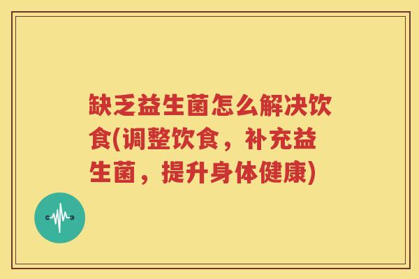 缺乏益生菌怎么解决饮食(调整饮食，补充益生菌，提升身体健康)