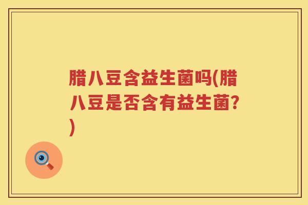 腊八豆含益生菌吗(腊八豆是否含有益生菌？)