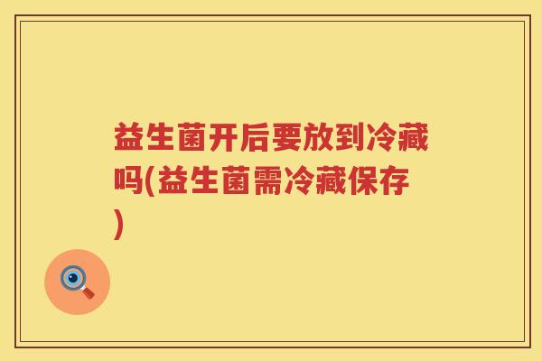 益生菌开后要放到冷藏吗(益生菌需冷藏保存)