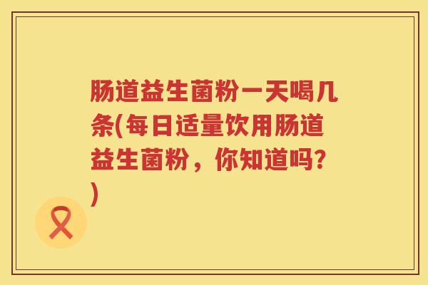 肠道益生菌粉一天喝几条(每日适量饮用肠道益生菌粉，你知道吗？)