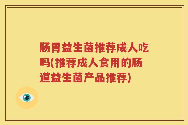 肠胃益生菌推荐成人吃吗(推荐成人食用的肠道益生菌产品推荐)
