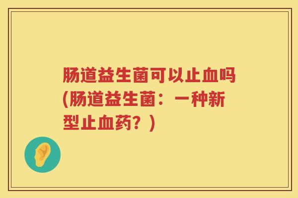 肠道益生菌可以止血吗(肠道益生菌：一种新型止血药？)