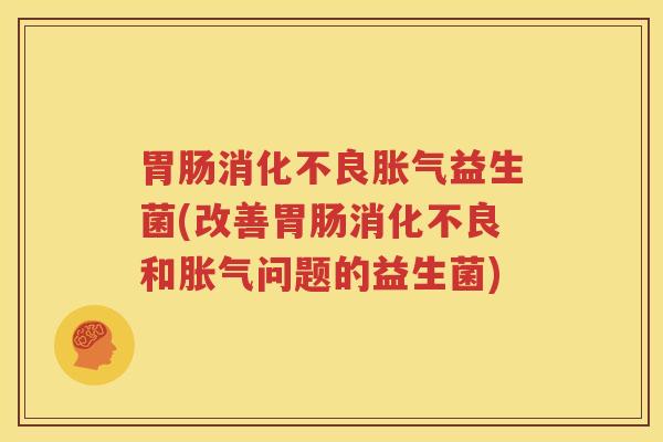 胃肠消化不良胀气益生菌(改善胃肠消化不良和胀气问题的益生菌)