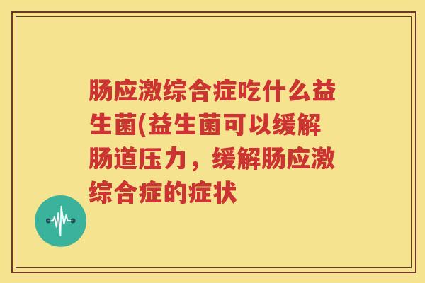 肠应激综合症吃什么益生菌(益生菌可以缓解肠道压力，缓解肠应激综合症的症状