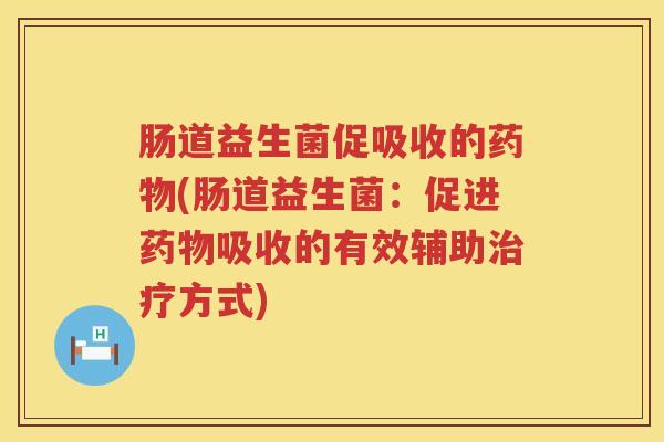 肠道益生菌促吸收的药物(肠道益生菌：促进药物吸收的有效辅助治疗方式)