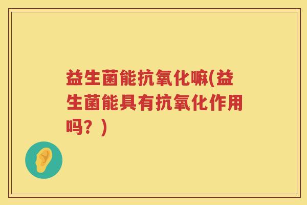 益生菌能抗氧化嘛(益生菌能具有抗氧化作用吗？)