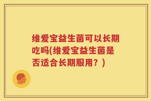 维爱宝益生菌可以长期吃吗(维爱宝益生菌是否适合长期服用？)