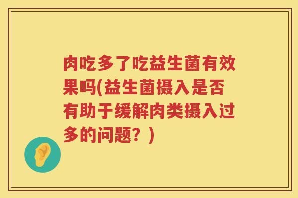 肉吃多了吃益生菌有效果吗(益生菌摄入是否有助于缓解肉类摄入过多的问题？)