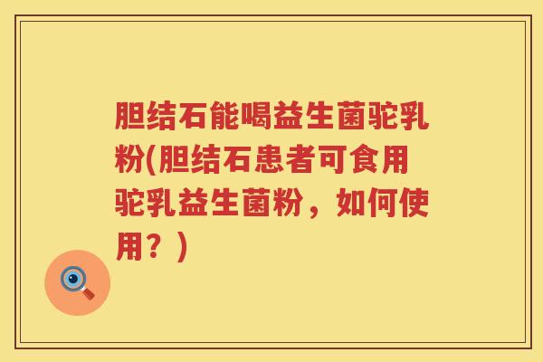 胆结石能喝益生菌驼乳粉(胆结石患者可食用驼乳益生菌粉，如何使用？)