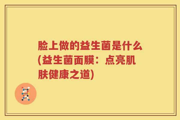 脸上做的益生菌是什么(益生菌面膜：点亮肌肤健康之道)