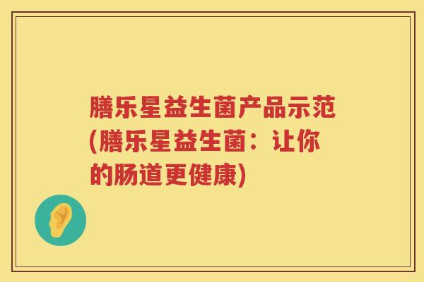 膳乐星益生菌产品示范(膳乐星益生菌：让你的肠道更健康)