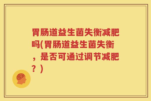 胃肠道益生菌失衡减肥吗(胃肠道益生菌失衡，是否可通过调节减肥？)