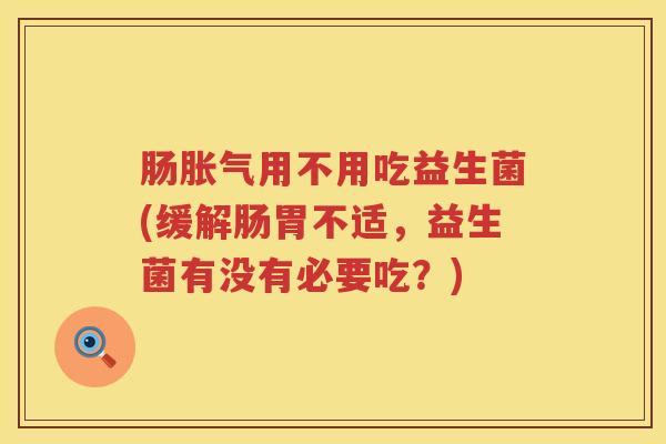 肠胀气用不用吃益生菌(缓解肠胃不适，益生菌有没有必要吃？)