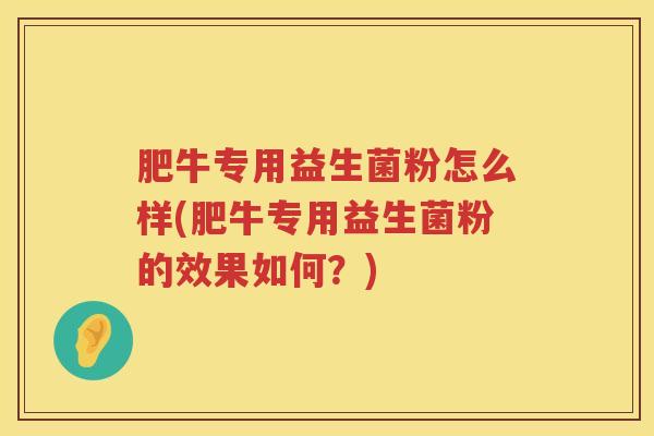 肥牛专用益生菌粉怎么样(肥牛专用益生菌粉的效果如何？)