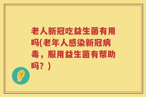 老人新冠吃益生菌有用吗(老年人感染新冠病毒，服用益生菌有帮助吗？)
