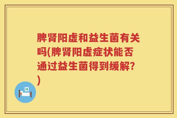 脾肾阳虚和益生菌有关吗(脾肾阳虚症状能否通过益生菌得到缓解？)