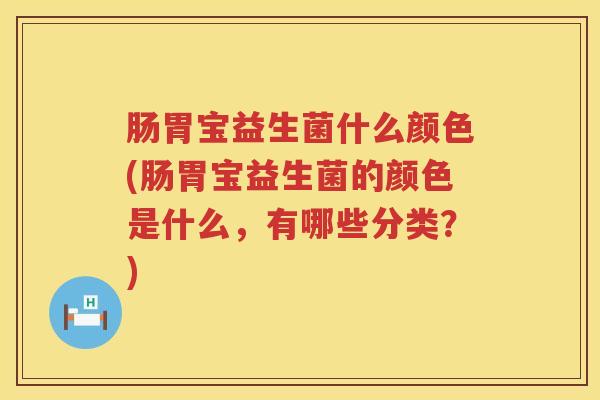 肠胃宝益生菌什么颜色(肠胃宝益生菌的颜色是什么，有哪些分类？)
