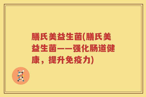 膳氏美益生菌(膳氏美益生菌——强化肠道健康，提升免疫力)
