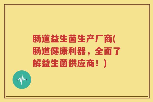 肠道益生菌生产厂商(肠道健康利器，全面了解益生菌供应商！)