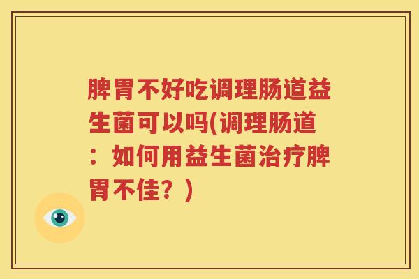 脾胃不好吃调理肠道益生菌可以吗(调理肠道：如何用益生菌治疗脾胃不佳？)
