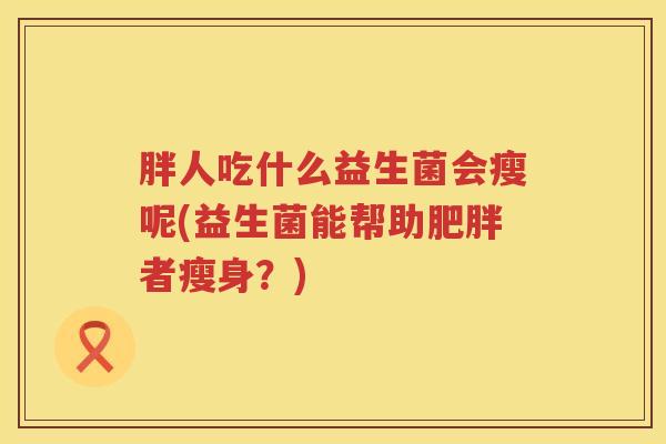 胖人吃什么益生菌会瘦呢(益生菌能帮助肥胖者瘦身？)