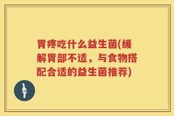 胃疼吃什么益生菌(缓解胃部不适，与食物搭配合适的益生菌推荐)