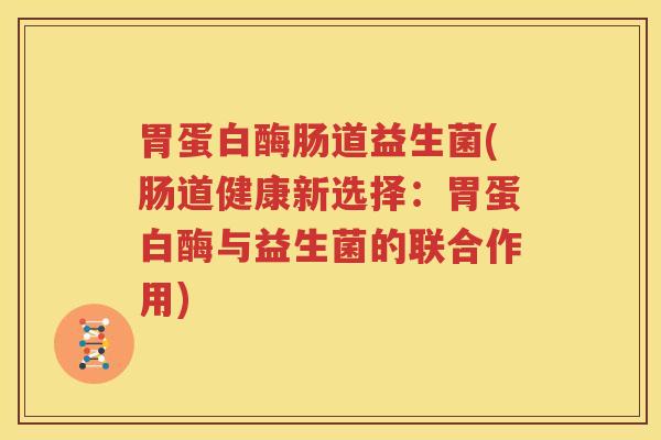 胃蛋白酶肠道益生菌(肠道健康新选择：胃蛋白酶与益生菌的联合作用)
