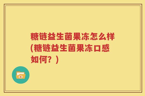糖链益生菌果冻怎么样(糖链益生菌果冻口感如何？)