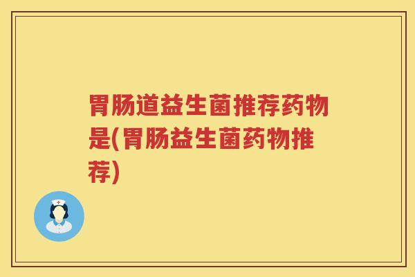 胃肠道益生菌推荐药物是(胃肠益生菌药物推荐)
