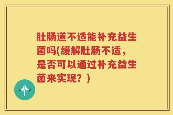 肚肠道不适能补充益生菌吗(缓解肚肠不适，是否可以通过补充益生菌来实现？)
