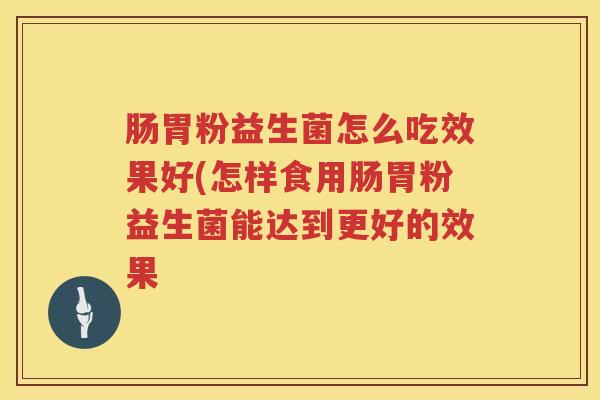肠胃粉益生菌怎么吃效果好(怎样食用肠胃粉益生菌能达到更好的效果
