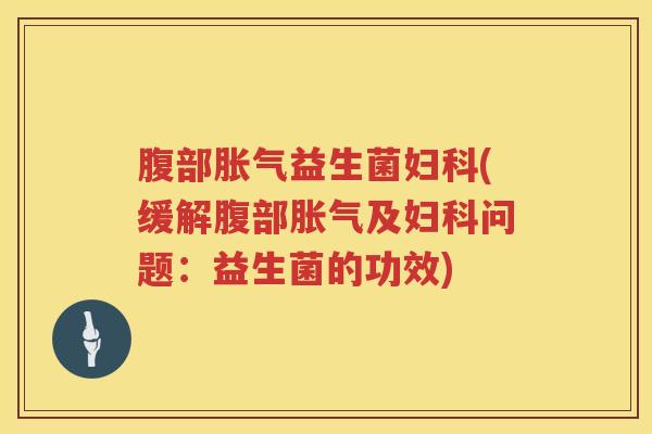 腹部胀气益生菌妇科(缓解腹部胀气及妇科问题：益生菌的功效)