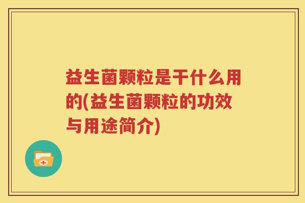 益生菌颗粒是干什么用的(益生菌颗粒的功效与用途简介)