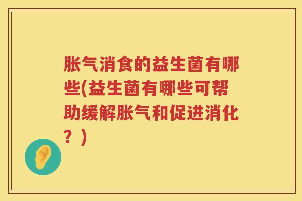 胀气消食的益生菌有哪些(益生菌有哪些可帮助缓解胀气和促进消化？)