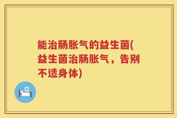 能治肠胀气的益生菌(益生菌治肠胀气，告别不适身体)