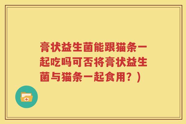 膏状益生菌能跟猫条一起吃吗可否将膏状益生菌与猫条一起食用？)